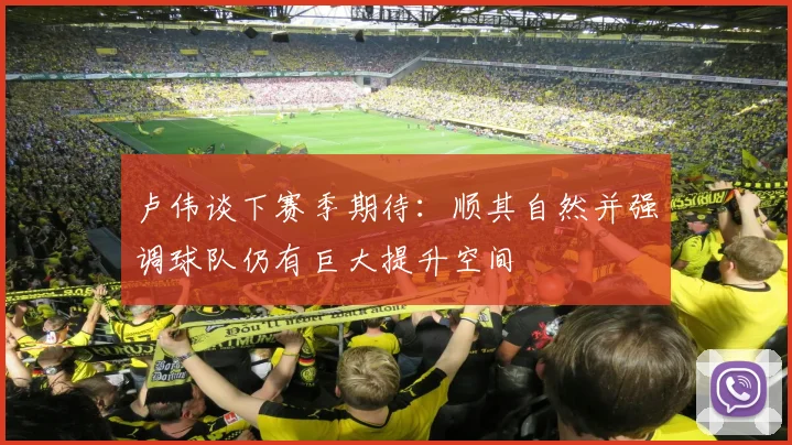 卢伟谈下赛季期待：顺其自然并强调球队仍有巨大提升空间