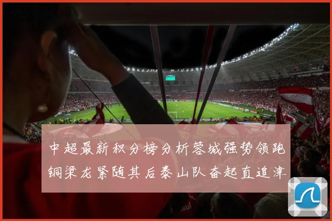 中超最新积分榜分析蓉城强势领跑铜梁龙紧随其后泰山队奋起直追津门虎仍需努力