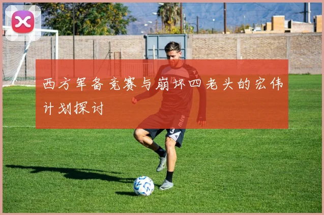 西方军备竞赛与崩坏四老头的宏伟计划探讨