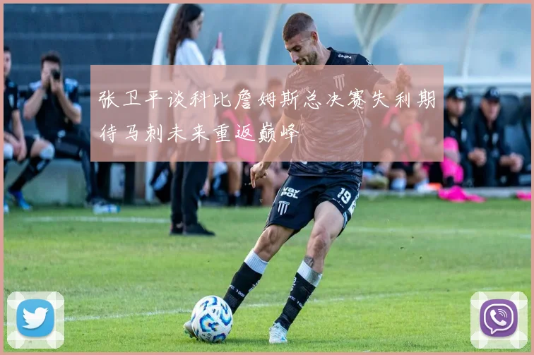 张卫平谈科比詹姆斯总决赛失利期待马刺未来重返巅峰