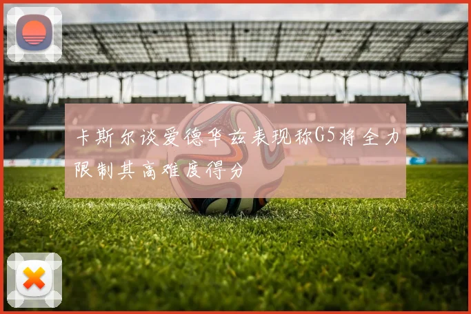卡斯尔谈爱德华兹表现称G5将全力限制其高难度得分