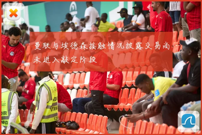 曼联与埃德森接触情况披露交易尚未进入敲定阶段