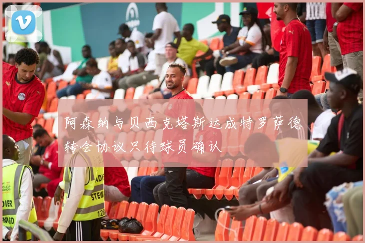 阿森纳与贝西克塔斯达成特罗萨德转会协议只待球员确认