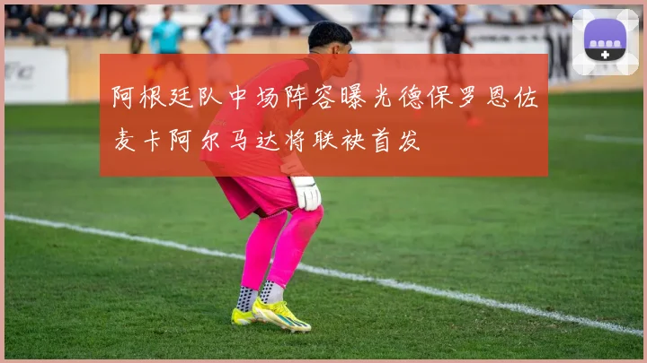 阿根廷队中场阵容曝光德保罗恩佐麦卡阿尔马达将联袂首发