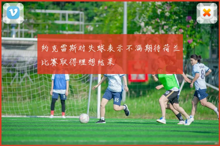 约克雷斯对失球表示不满期待荷兰比赛取得理想结果