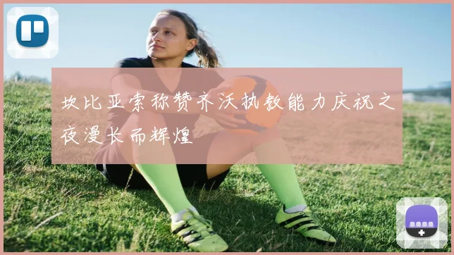 坎比亚索称赞齐沃执教能力庆祝之夜漫长而辉煌
