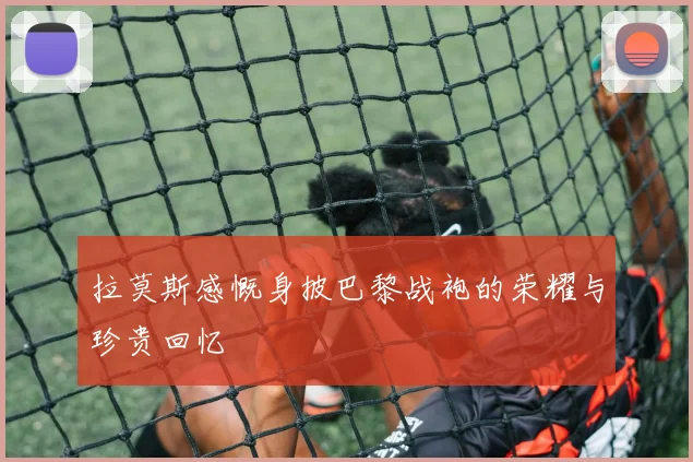 拉莫斯感慨身披巴黎战袍的荣耀与珍贵回忆