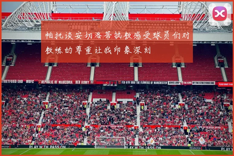 帕托谈安切洛蒂执教感受球员们对教练的尊重让我印象深刻