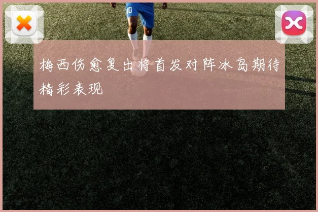 梅西伤愈复出将首发对阵冰岛期待精彩表现