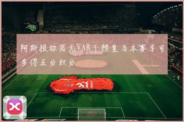 阿斯报称若无VAR干预皇马本赛季可多得五分积分
