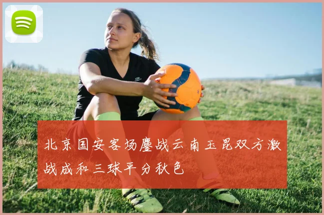 北京国安客场鏖战云南玉昆双方激战成和三球平分秋色