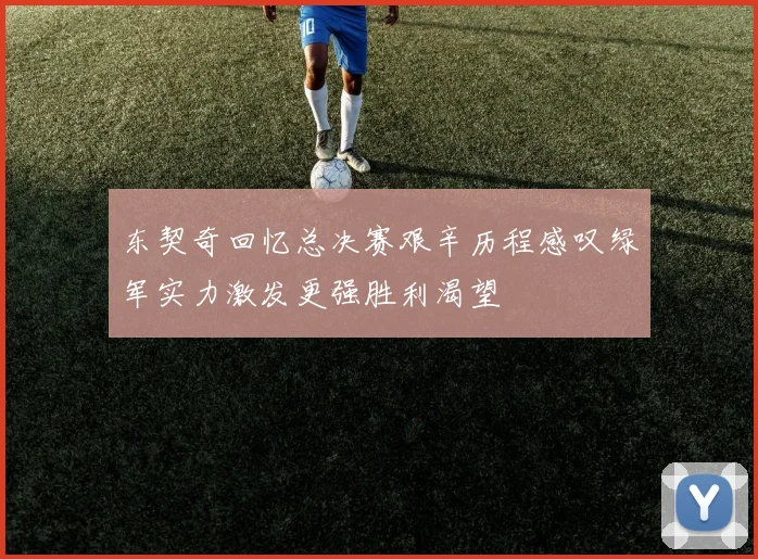 东契奇回忆总决赛艰辛历程感叹绿军实力激发更强胜利渴望