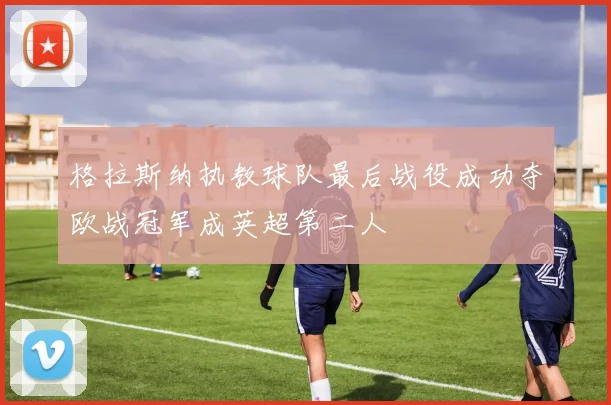 格拉斯纳执教球队最后战役成功夺欧战冠军成英超第二人